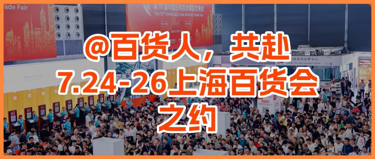 一站式采购！第118届上海百货会，7月24-26日线下蕴藏真商机！（附新品爆品+论坛活动）